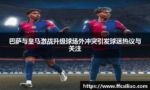 巴萨与皇马激战升级球场外冲突引发球迷热议与关注