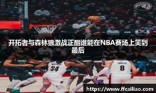 开拓者与森林狼激战正酣谁能在NBA赛场上笑到最后