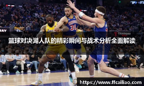 篮球对决湖人队的精彩瞬间与战术分析全面解读